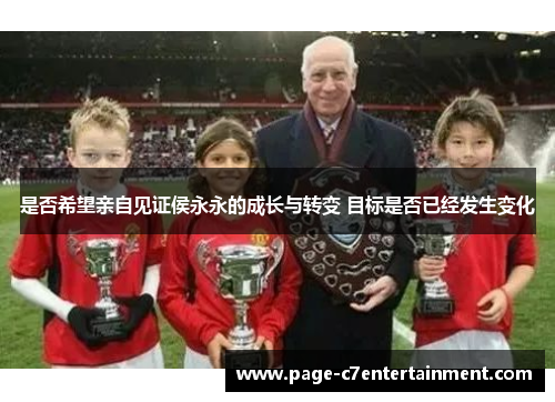 是否希望亲自见证侯永永的成长与转变 目标是否已经发生变化 是否希望亲自见证侯永永的成长与转变 目标是否已经发生变化