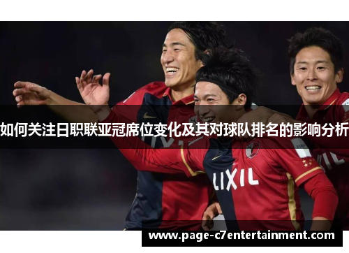 如何关注日职联亚冠席位变化及其对球队排名的影响分析 如何关注日职联亚冠席位变化及其对球队排名的影响分析