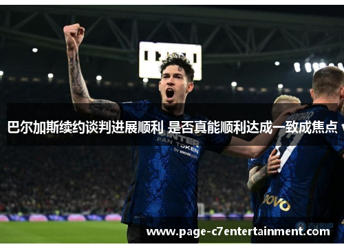 巴尔加斯续约谈判进展顺利 是否真能顺利达成一致成焦点 巴尔加斯续约谈判进展顺利 是否真能顺利达成一致成焦点