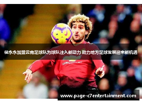 侯永永加盟云南足球队为球队注入新动力 助力地方足球发展迎来新机遇 侯永永加盟云南足球队为球队注入新动力 助力地方足球发展迎来新机遇
