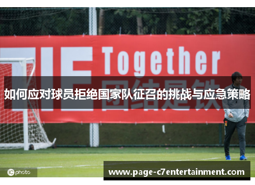 如何应对球员拒绝国家队征召的挑战与应急策略 如何应对球员拒绝国家队征召的挑战与应急策略
