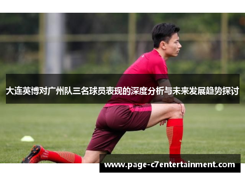 大连英博对广州队三名球员表现的深度分析与未来发展趋势探讨 大连英博对广州队三名球员表现的深度分析与未来发展趋势探讨