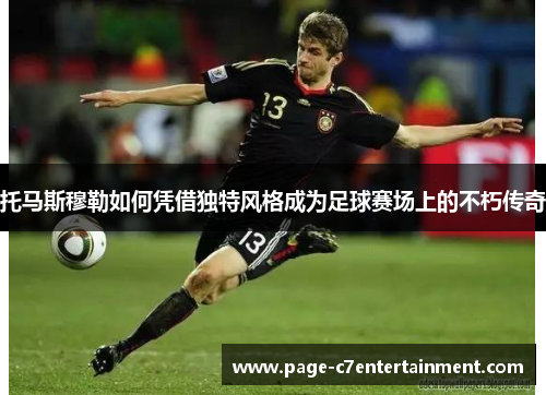 托马斯穆勒如何凭借独特风格成为足球赛场上的不朽传奇 托马斯穆勒如何凭借独特风格成为足球赛场上的不朽传奇