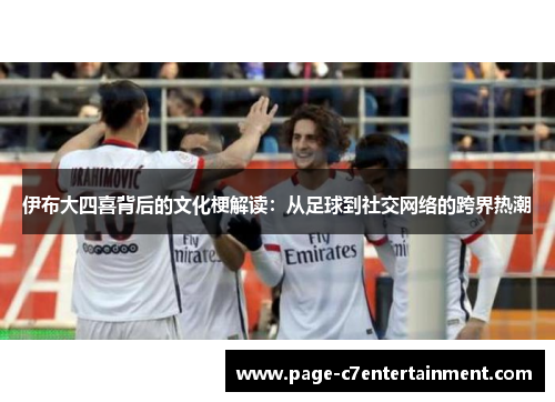 伊布大四喜背后的文化梗解读:从足球到社交网络的跨界热潮 伊布大四喜背后的文化梗解读:从足球到社交网络的跨界热潮