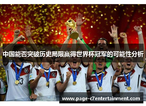 中国能否突破历史局限赢得世界杯冠军的可能性分析 中国能否突破历史局限赢得世界杯冠军的可能性分析
