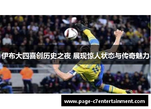 伊布大四喜创历史之夜 展现惊人状态与传奇魅力 伊布大四喜创历史之夜 展现惊人状态与传奇魅力