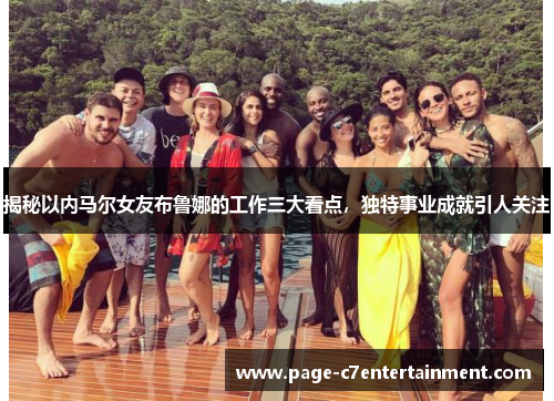 揭秘以内马尔女友布鲁娜的工作三大看点,独特事业成就引人关注 揭秘以内马尔女友布鲁娜的工作三大看点,独特事业成就引人关注