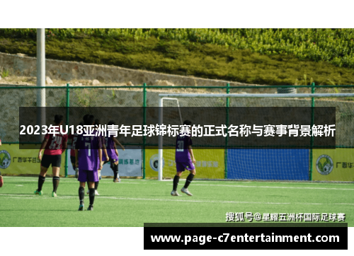 2023年U18亚洲青年足球锦标赛的正式名称与赛事背景解析 2023年U18亚洲青年足球锦标赛的正式名称与赛事背景解析