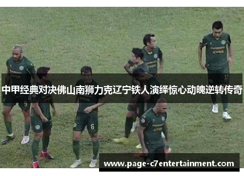 中甲经典对决佛山南狮力克辽宁铁人演绎惊心动魄逆转传奇 中甲经典对决佛山南狮力克辽宁铁人演绎惊心动魄逆转传奇