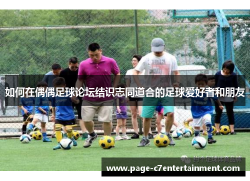 如何在偶偶足球论坛结识志同道合的足球爱好者和朋友 如何在偶偶足球论坛结识志同道合的足球爱好者和朋友