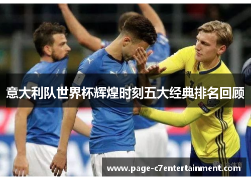 意大利队世界杯辉煌时刻五大经典排名回顾 意大利队世界杯辉煌时刻五大经典排名回顾