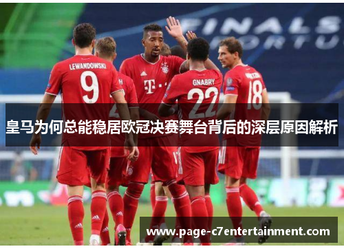 皇马为何总能稳居欧冠决赛舞台背后的深层原因解析