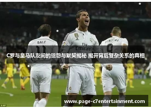 C罗与皇马队友间的恩怨与默契揭秘 揭开背后复杂关系的真相 C罗与皇马队友间的恩怨与默契揭秘 揭开背后复杂关系的真相