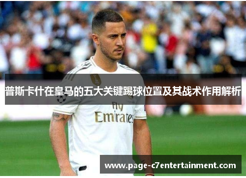 普斯卡什在皇马的五大关键踢球位置及其战术作用解析 普斯卡什在皇马的五大关键踢球位置及其战术作用解析