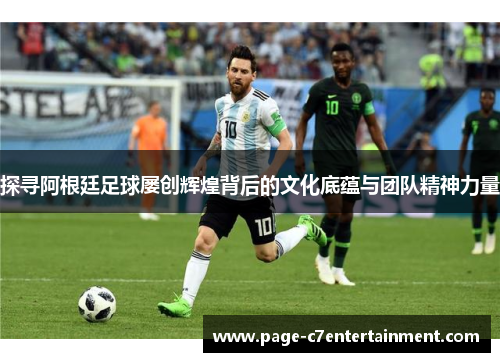 探寻阿根廷足球屡创辉煌背后的文化底蕴与团队精神力量 探寻阿根廷足球屡创辉煌背后的文化底蕴与团队精神力量