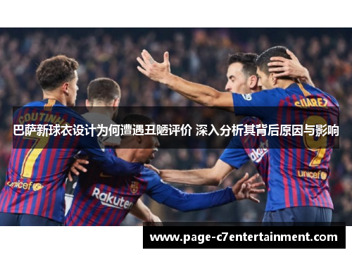 巴萨新球衣设计为何遭遇丑陋评价 深入分析其背后原因与影响