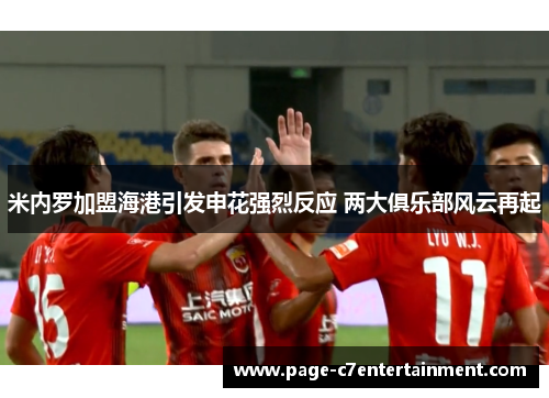 米内罗加盟海港引发申花强烈反应 两大俱乐部风云再起 米内罗加盟海港引发申花强烈反应 两大俱乐部风云再起