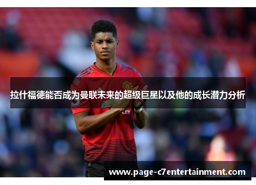 拉什福德能否成为曼联未来的超级巨星以及他的成长潜力分析 拉什福德能否成为曼联未来的超级巨星以及他的成长潜力分析
