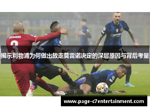 揭示利物浦为何做出放走莫雷诺决定的深层原因与背后考量 揭示利物浦为何做出放走莫雷诺决定的深层原因与背后考量