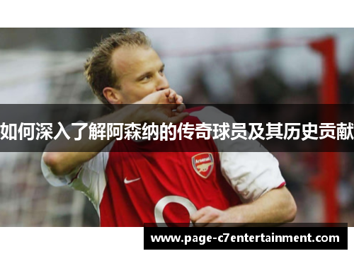 如何深入了解阿森纳的传奇球员及其历史贡献 如何深入了解阿森纳的传奇球员及其历史贡献