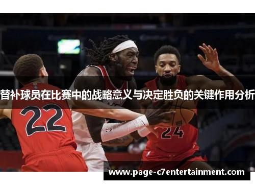 替补球员在比赛中的战略意义与决定胜负的关键作用分析 替补球员在比赛中的战略意义与决定胜负的关键作用分析