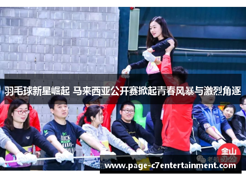 羽毛球新星崛起 马来西亚公开赛掀起青春风暴与激烈角逐 羽毛球新星崛起 马来西亚公开赛掀起青春风暴与激烈角逐