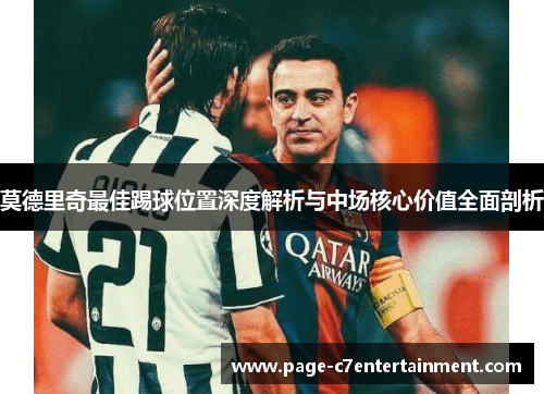 莫德里奇最佳踢球位置深度解析与中场核心价值全面剖析 莫德里奇最佳踢球位置深度解析与中场核心价值全面剖析