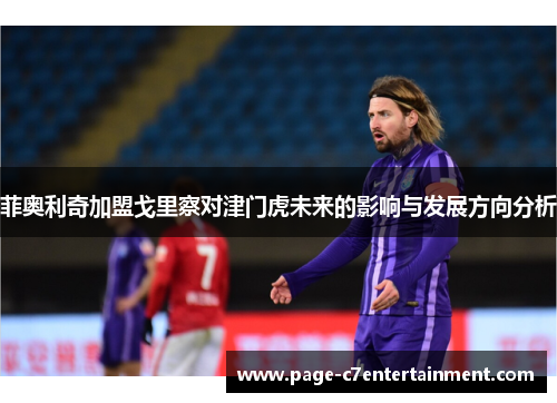 菲奥利奇加盟戈里察对津门虎未来的影响与发展方向分析 菲奥利奇加盟戈里察对津门虎未来的影响与发展方向分析