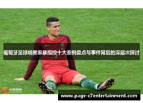 葡萄牙足球明星家暴指控十大案例盘点与事件背后的深层次探讨 葡萄牙足球明星家暴指控十大案例盘点与事件背后的深层次探讨