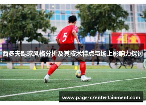 西多夫踢球风格分析及其技术特点与场上影响力探讨 西多夫踢球风格分析及其技术特点与场上影响力探讨
