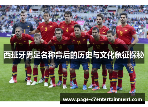 西班牙男足名称背后的历史与文化象征探秘 西班牙男足名称背后的历史与文化象征探秘