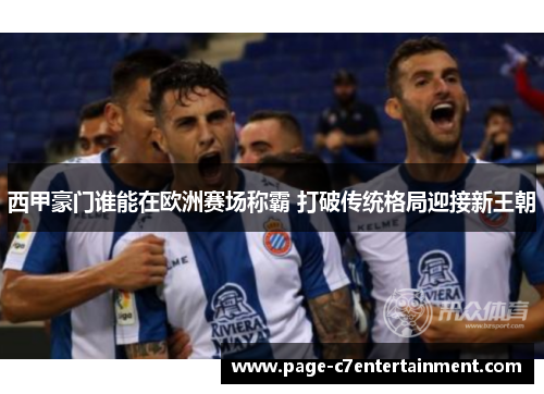 西甲豪门谁能在欧洲赛场称霸 打破传统格局迎接新王朝 西甲豪门谁能在欧洲赛场称霸 打破传统格局迎接新王朝