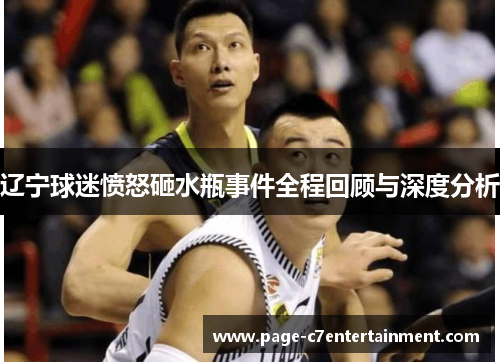 辽宁球迷愤怒砸水瓶事件全程回顾与深度分析 辽宁球迷愤怒砸水瓶事件全程回顾与深度分析