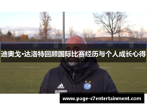 迪奥戈·达洛特回顾国际比赛经历与个人成长心得 迪奥戈·达洛特回顾国际比赛经历与个人成长心得