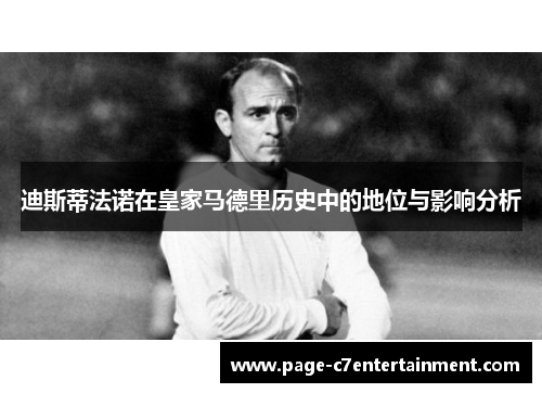 迪斯蒂法诺在皇家马德里历史中的地位与影响分析 迪斯蒂法诺在皇家马德里历史中的地位与影响分析