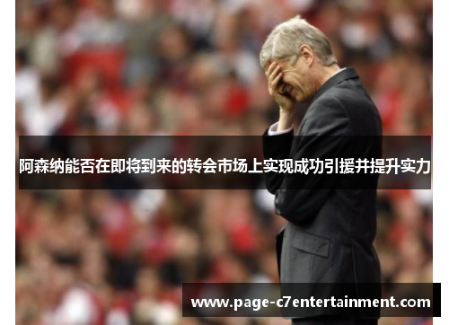 阿森纳能否在即将到来的转会市场上实现成功引援并提升实力 阿森纳能否在即将到来的转会市场上实现成功引援并提升实力