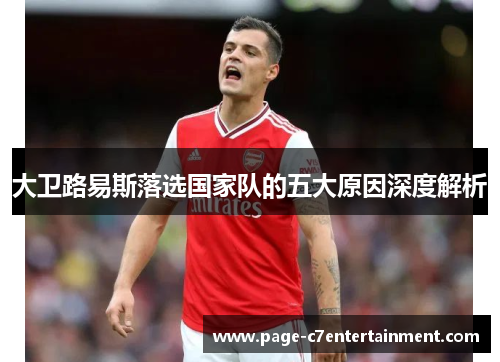 大卫路易斯落选国家队的五大原因深度解析 大卫路易斯落选国家队的五大原因深度解析