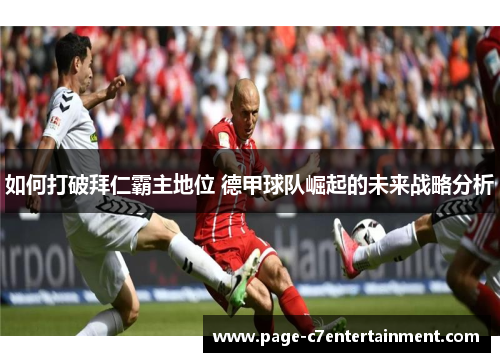 如何打破拜仁霸主地位 德甲球队崛起的未来战略分析 如何打破拜仁霸主地位 德甲球队崛起的未来战略分析