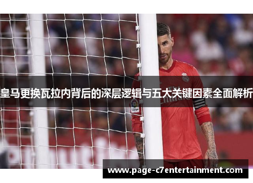 皇马更换瓦拉内背后的深层逻辑与五大关键因素全面解析