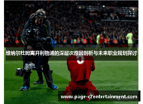 维纳尔杜姆离开利物浦的深层次原因剖析与未来职业规划探讨