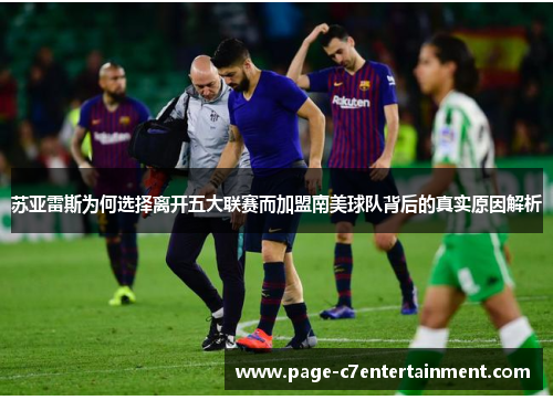 苏亚雷斯为何选择离开五大联赛而加盟南美球队背后的真实原因解析