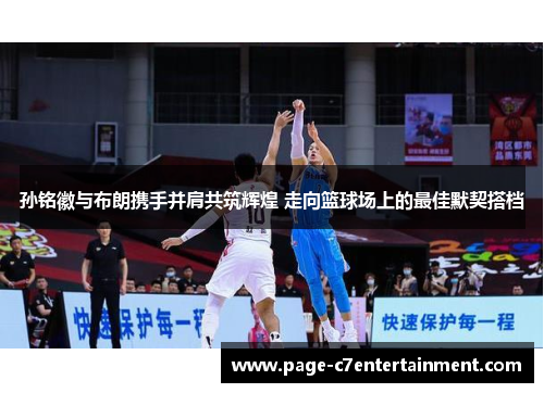 孙铭徽与布朗携手并肩共筑辉煌 走向篮球场上的最佳默契搭档