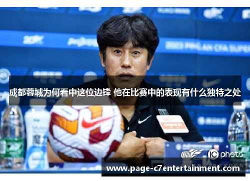 成都蓉城为何看中这位边锋 他在比赛中的表现有什么独特之处