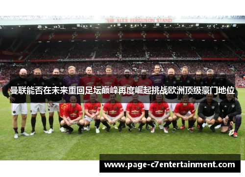 曼联能否在未来重回足坛巅峰再度崛起挑战欧洲顶级豪门地位 曼联能否在未来重回足坛巅峰再度崛起挑战欧洲顶级豪门地位
