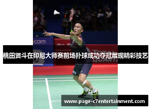 桃田贤斗在印尼大师赛前场扑球成功夺冠展现精彩技艺 桃田贤斗在印尼大师赛前场扑球成功夺冠展现精彩技艺