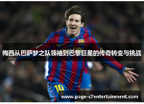 梅西从巴萨梦之队领袖到巴黎巨星的传奇转变与挑战 梅西从巴萨梦之队领袖到巴黎巨星的传奇转变与挑战