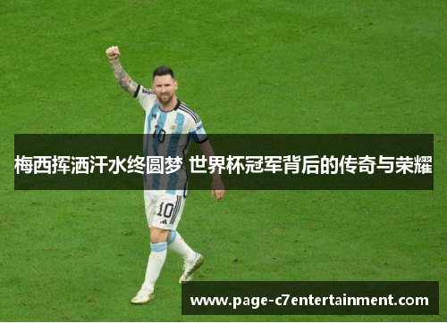 梅西挥洒汗水终圆梦 世界杯冠军背后的传奇与荣耀 梅西挥洒汗水终圆梦 世界杯冠军背后的传奇与荣耀