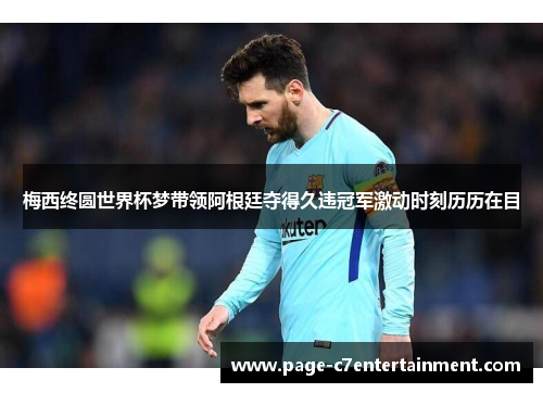 梅西终圆世界杯梦带领阿根廷夺得久违冠军激动时刻历历在目 梅西终圆世界杯梦带领阿根廷夺得久违冠军激动时刻历历在目