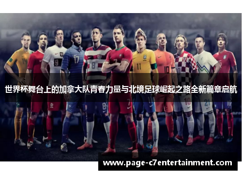 世界杯舞台上的加拿大队青春力量与北境足球崛起之路全新篇章启航 世界杯舞台上的加拿大队青春力量与北境足球崛起之路全新篇章启航