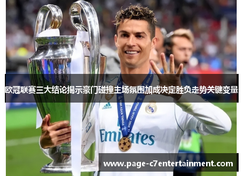 欧冠联赛三大结论揭示豪门碰撞主场氛围加成决定胜负走势关键变量